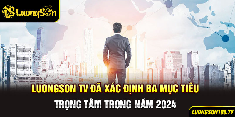 LuongsonTV đã xác định ba mục tiêu trọng tâm trong năm 2024